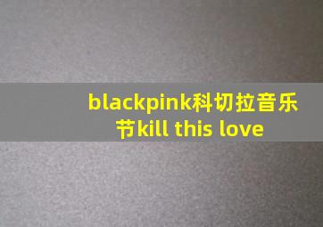 blackpink科切拉音乐节kill this love